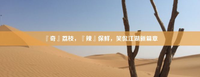 『奇』荔枝，『辣』保鲜，笑侃江湖新篇章