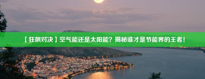 【狂飙对决】空气能还是太阳能？揭秘谁才是节能界的王者！