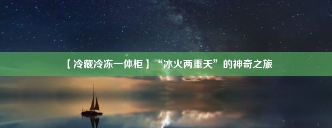 【冷藏冷冻一体柜】“冰火两重天”的神奇之旅