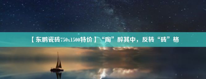 【东鹏瓷砖750x1500特价】“陶”醉其中，反转“砖”格