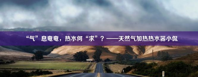 “气”息奄奄，热水何“求”？——天然气加热热水器小侃