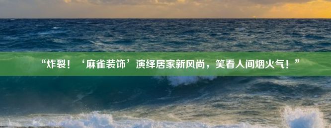 “炸裂！‘麻雀装饰’演绎居家新风尚，笑看人间烟火气！”