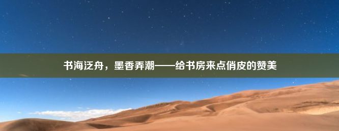 书海泛舟，墨香弄潮——给书房来点俏皮的赞美