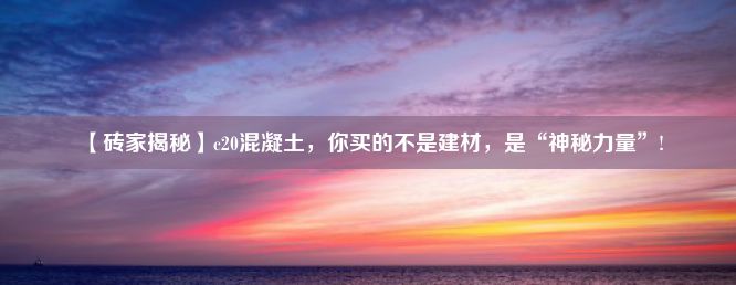 【砖家揭秘】c20混凝土，你买的不是建材，是“神秘力量”!