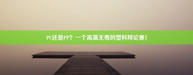 PC还是PP？一个高温无毒的塑料辩论赛！