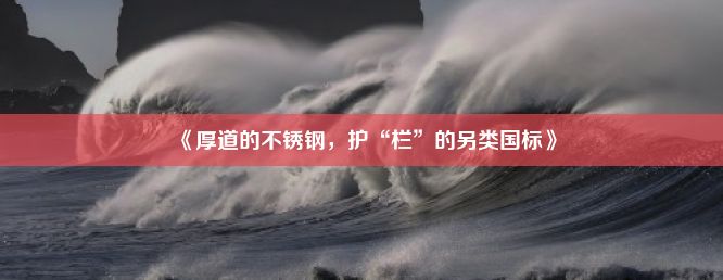 《厚道的不锈钢，护“栏”的另类国标》