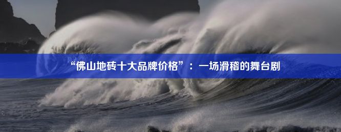 “佛山地砖十大品牌价格”：一场滑稽的舞台剧