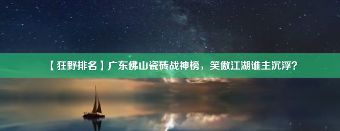 【狂野排名】广东佛山瓷砖战神榜，笑傲江湖谁主沉浮？