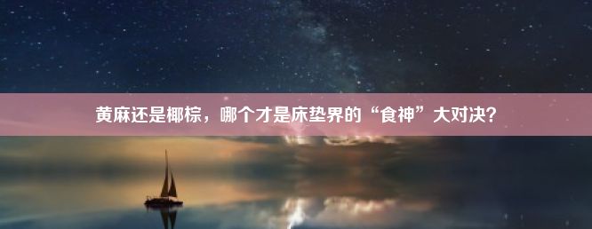 黄麻还是椰棕，哪个才是床垫界的“食神”大对决？