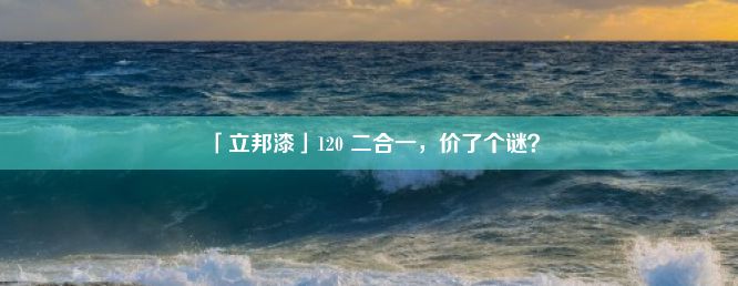 「立邦漆」120 二合一，价了个谜？