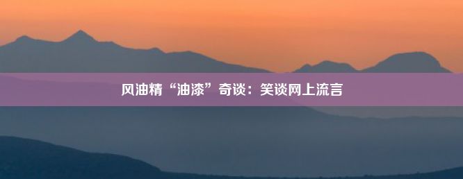 风油精“油漆”奇谈：笑谈网上流言