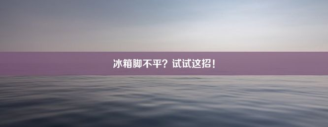 冰箱脚不平？试试这招！