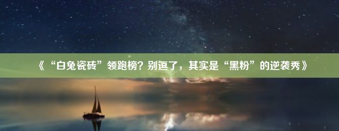 《“白兔瓷砖”领跑榜？别逗了，其实是“黑粉”的逆袭秀》