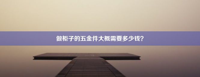 做柜子的五金件大概需要多少钱？