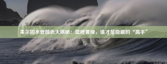 美尔固水管颜色大揭秘：蓝橙黄绿，谁才是隐藏的“高手”