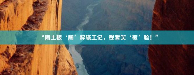 “陶土板‘陶’醉施工记，观者笑‘板’脸！”