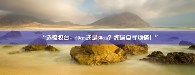 “选梳妆台，60cm还是80cm？纯属自寻烦恼！”