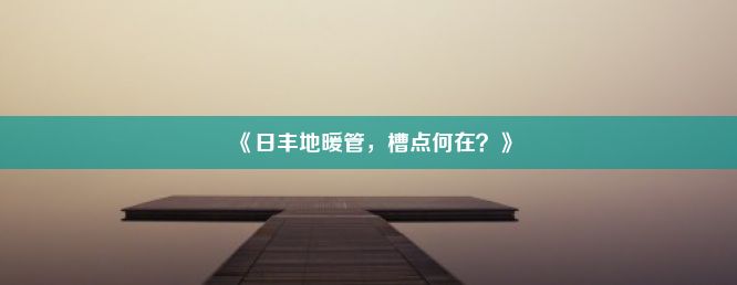 《日丰地暖管，槽点何在？》