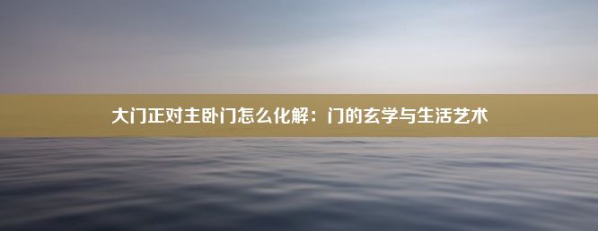 大门正对主卧门怎么化解：门的玄学与生活艺术