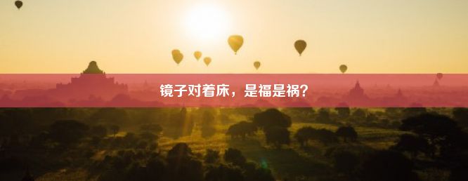 镜子对着床，是福是祸？