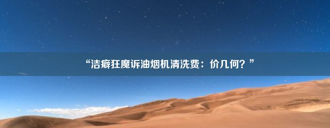 “洁癖狂魔诉油烟机清洗费：价几何？”