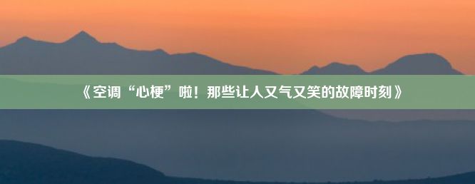 《空调“心梗”啦！那些让人又气又笑的故障时刻》