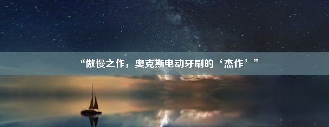 “傲慢之作，奥克斯电动牙刷的‘杰作’”