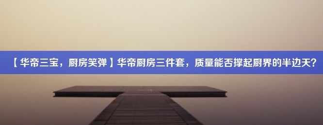 【华帝三宝，厨房笑弹】华帝厨房三件套，质量能否撑起厨界的半边天？