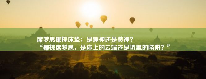 席梦思椰棕床垫：是睡神还是装神？
“椰棕席梦思，是床上的云端还是坑里的陷阱？”