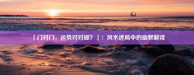 「门对门，运势对对碰？」：风水迷局中的幽默解读