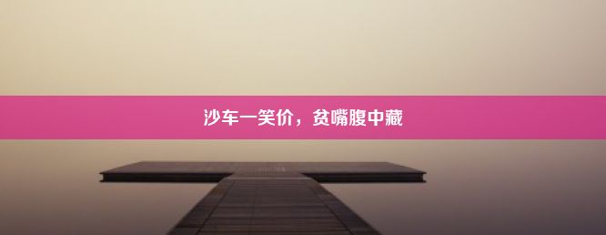 沙车一笑价，贫嘴腹中藏