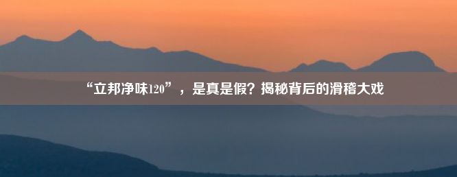 “立邦净味120”，是真是假？揭秘背后的滑稽大戏