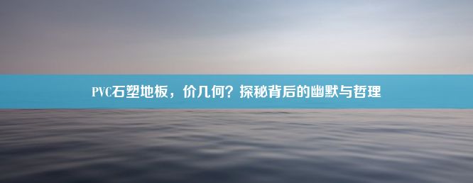 PVC石塑地板，价几何？探秘背后的幽默与哲理