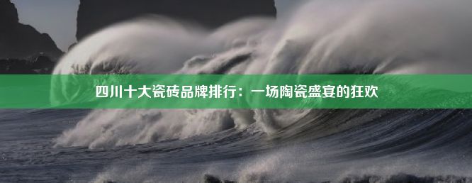 四川十大瓷砖品牌排行：一场陶瓷盛宴的狂欢