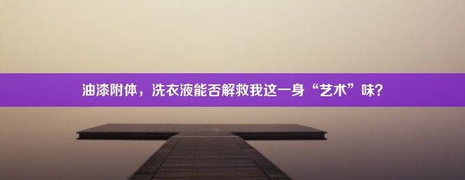 油漆附体，洗衣液能否解救我这一身“艺术”味？