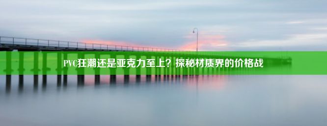 PVC狂潮还是亚克力至上？探秘材质界的价格战