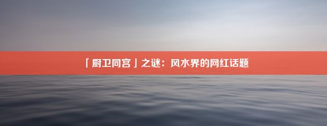 「厨卫同宫」之谜：风水界的网红话题