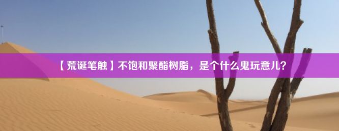 【荒诞笔触】不饱和聚酯树脂，是个什么鬼玩意儿？