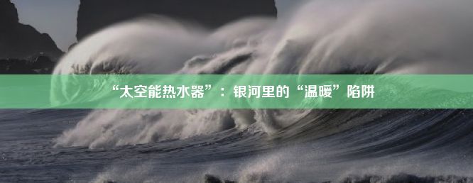 “太空能热水器”：银河里的“温暖”陷阱