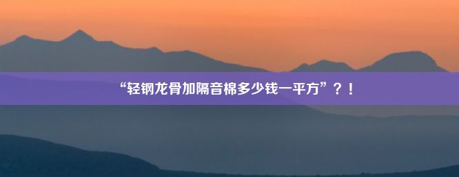 “轻钢龙骨加隔音棉多少钱一平方”？！