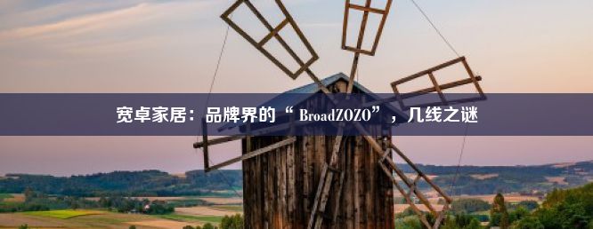 宽卓家居：品牌界的“ BroadZOZO”，几线之谜