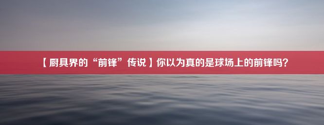 【厨具界的“前锋”传说】你以为真的是球场上的前锋吗？