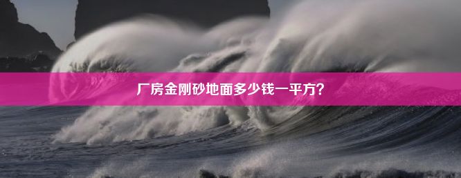 厂房金刚砂地面多少钱一平方？