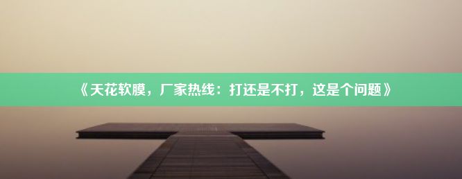 《天花软膜，厂家热线：打还是不打，这是个问题》