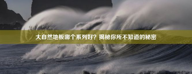 大自然地板哪个系列好？揭秘你所不知道的秘密