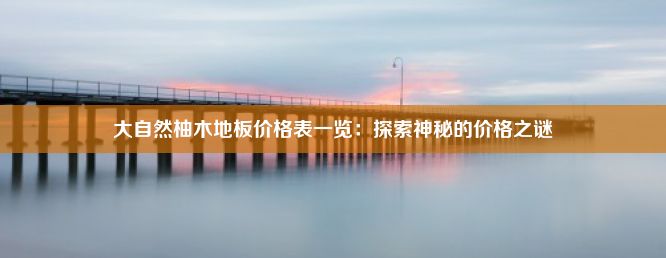 大自然柚木地板价格表一览：探索神秘的价格之谜