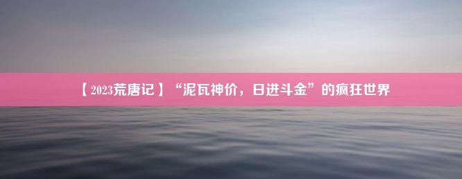 【2023荒唐记】“泥瓦神价，日进斗金”的疯狂世界