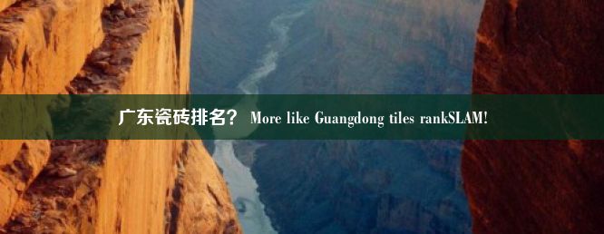 广东瓷砖排名？ More like Guangdong tiles rankSLAM!