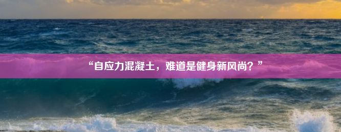 “自应力混凝土，难道是健身新风尚？”