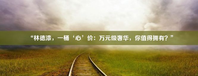 “林德漆，一桶‘心’价：万元级奢华，你值得拥有？”